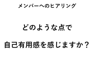 メンバーへのヒアリング
どのような点で
自己有用感を感じますか？
 