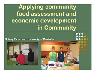 Applying community
food assessment and
economic development
in Community
Shirley Thompson, University of Manitoba.
 