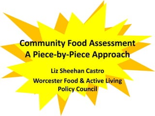 Community Food Assessment
A Piece-by-Piece Approach
Liz Sheehan Castro
Worcester Food & Active Living
Policy Council
 