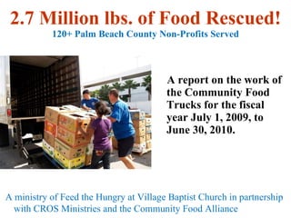 2.7 Million lbs. of Food Rescued! 120+ Palm Beach County Non-Profits Served ,[object Object],A ministry of Feed the Hungry at Village Baptist Church in partnership with CROS Ministries and the Community Food Alliance 