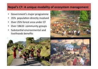 Nepal's	
  CF:	
  A	
  unique	
  modality	
  of	
  ecosystem	
  management	
  
•  Government’s	
  major	
  programme	
  
•...
