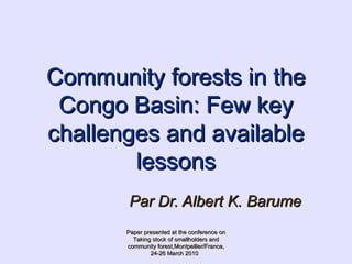 Community forests in the Congo Basin: Few key challenges and available lessons Par Dr. Albert K. Barume   Paper presented at the conference on Taking stock of smallholders and community forest,Montpellier/France, 24-26 March 2010  
