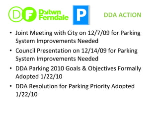 Joint Meeting with City on 12/7/09 for Parking System Improvements Needed Council Presentation on 12/14/09 for Parking System Improvements Needed DDA Parking 2010 Goals & Objectives Formally Adopted 1/22/10 DDA Resolution for Parking Priority Adopted  1/22/10 DDA ACTION 
