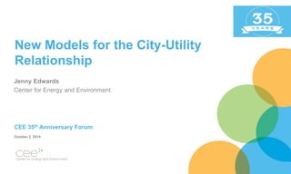 New Models for the City-Utility Relationship 
Jenny Edwards 
Center for Energy and Environment 
CEE 35th Anniversary Forum 
October 2, 2014  