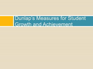 Dunlap’s Measures for Student
Growth and Achievement
 