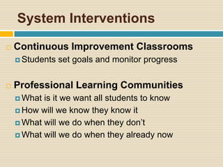 System Interventions
   Continuous Improvement Classrooms
     Students   set goals and monitor progress


   Professional Learning Communities
     What is it we want all students to know
     How will we know they know it

     What will we do when they don’t

     What will we do when they already now
 