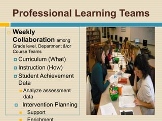 Professional Learning Teams
   Weekly
    Collaboration among
    Grade level, Department &/or
    Course Teams
     Curriculum   (What)
     Instruction (How)

     Student Achievement
      Data
         Analyze   assessment
            data
           Intervention Planning
            Support
 