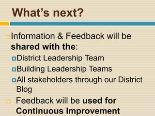 What’s next?
   Information & Feedback will be
    shared with the:
    DistrictLeadership Team
    Building Leadership Teams
    All stakeholders through our District
     Blog
    Feedback will be used for
     Continuous Improvement
 