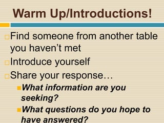 Warm Up/Introductions!
 Find someone from another table
  you haven’t met
 Introduce yourself

 Share your response…
    What information are you
     seeking?
    What questions do you hope to
     have answered?
 