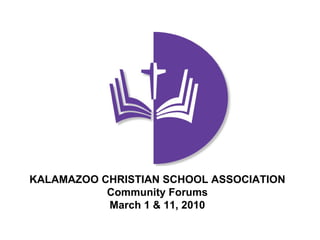 KALAMAZOO CHRISTIAN SCHOOL ASSOCIATION Community Forums March 1 & 11, 2010 