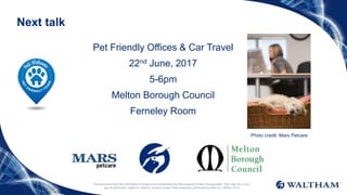 This document and the information it contains are confidential and the property of Mars Incorporated. They may not in any
way be disclosed, copied or used by anyone except when expressly authorised by Mars Inc. ©Mars 2016
Next talk
Pet Friendly Offices & Car Travel
22nd June, 2017
5-6pm
Melton Borough Council
Ferneley Room
Photo credit: Mars Petcare
 
