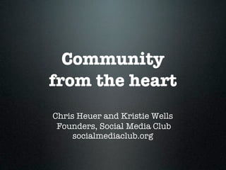 Community
from the heart
Chris Heuer and Kristie Wells
 Founders, Social Media Club
     socialmediaclub.org
 