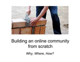 Building an online community
         from scratch
       Why, Where, How?
 