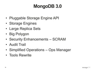 16
MongoDB 3.0
• Pluggable Storage Engine API
• Storage Engines
• Large Replica Sets
• Big Polygon
• Security Enhancements – SCRAM
• Audit Trail
• Simplified Operations – Ops Manager
• Tools Rewrite
 