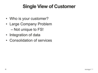 38
Single View of Customer
• Who is your customer?
• Large Company Problem
– Not unique to FS!
• Integration of data
• Consolidation of services
 