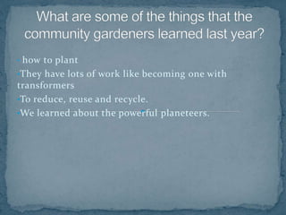 • how to plant
•They have lots of work like becoming one with
transformers
•To reduce, reuse and recycle.
•We learned about the powerful planeteers.
 