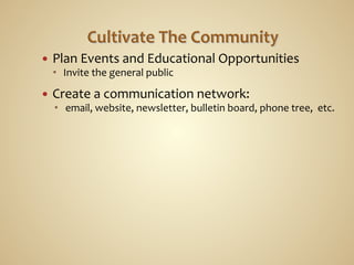 —  Plan	
  Events	
  and	
  Educational	
  Opportunities	
  
       Invite	
  the	
  general	
  public	
  

—  Create	
  a	
  communication	
  network:	
  	
  
       	
  email,	
  website,	
  newsletter,	
  bulletin	
  board,	
  phone	
  tree,	
  	
  etc.	
  
 
