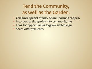—    Celebrate	
  special	
  events.	
  	
  Share	
  food	
  and	
  recipes.	
  
—    Incorporate	
  the	
  garden	
  into	
  community	
  life.	
  
—    Look	
  for	
  opportunities	
  to	
  grow	
  and	
  change.	
  
—    Share	
  what	
  you	
  learn.	
  
 