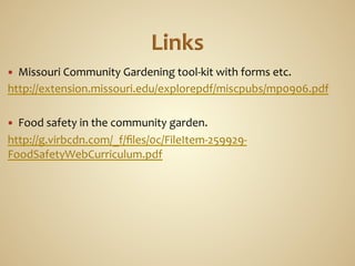 —   Missouri	
  Community	
  Gardening	
  tool-­‐kit	
  with	
  forms	
  etc.	
  
http://extension.missouri.edu/explorepdf/miscpubs/mp0906.pdf	
  
	
  
—  Food	
  safety	
  in	
  the	
  community	
  garden.	
  
http://g.virbcdn.com/_f/ﬁles/0c/FileItem-­‐259929-­‐
FoodSafetyWebCurriculum.pdf	
  
	
  
	
  
 