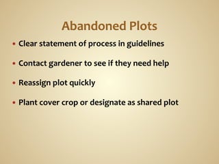 —  Clear	
  statement	
  of	
  process	
  in	
  guidelines	
  

—  Contact	
  gardener	
  to	
  see	
  if	
  they	
  need	
  help	
  

—  Reassign	
  plot	
  quickly	
  

—  Plant	
  cover	
  crop	
  or	
  designate	
  as	
  shared	
  plot	
  
 