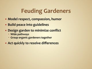 —  Model	
  respect,	
  compassion,	
  humor	
  
—  Build	
  peace	
  into	
  guidelines	
  

—  Design	
  garden	
  to	
  minimize	
  conﬂict	
  
       Wide	
  pathways	
  
       Group	
  organic	
  gardeners	
  together	
  

—  Act	
  quickly	
  to	
  resolve	
  diﬀerences	
  
 