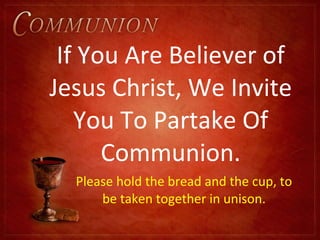 If You Are Believer of Jesus Christ, We Invite You To Partake Of Communion. Please hold the bread and the cup, to be taken together in unison. 