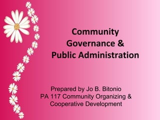 Community Governance & Public Administration Prepared by Jo B. Bitonio PA 117 Community Organizing & Cooperative Development 