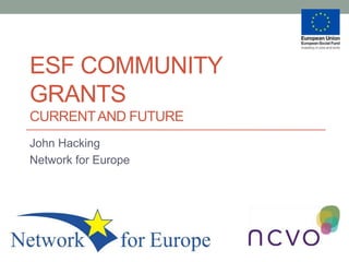 ESF COMMUNITY
GRANTS
CURRENTAND FUTURE
John Hacking
Network for Europe
 