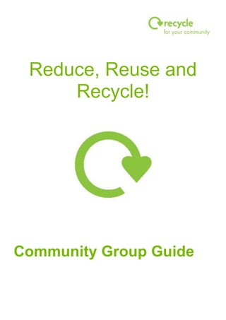 Reduce, Reuse and
Recycle!
Community Group Guide
 