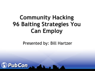Community Hacking 96 Baiting Strategies You Can Employ Presented by: Bill Hartzer 