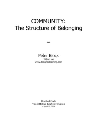 COMMUNITY:
The Structure of Belonging

                   !



           Peter Block
              pbi@att.net
        www.designedlearning.com




             Heartland Circle
      VisionHolder TeleConversation
              August 26, 2008
 