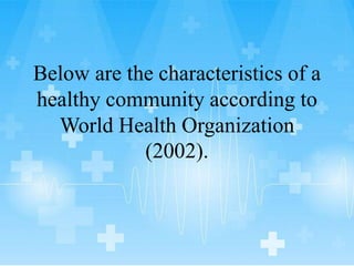Below are the characteristics of a
healthy community according to
World Health Organization
(2002).
 