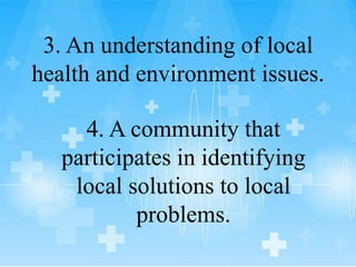 3. An understanding of local
health and environment issues.
4. A community that
participates in identifying
local solutions to local
problems.
 