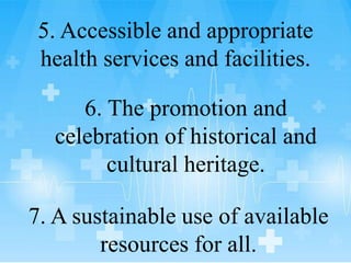 5. Accessible and appropriate
health services and facilities.
6. The promotion and
celebration of historical and
cultural heritage.
7. A sustainable use of available
resources for all.
 