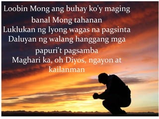 Loobin Mong ang buhay ko'y maging
banal Mong tahanan
Luklukan ng Iyong wagas na pagsinta
Daluyan ng walang hanggang mga
papuri't pagsamba
Maghari ka, oh Diyos, ngayon at
kailanman
 