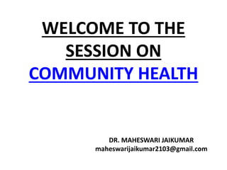 WELCOME TO THE
SESSION ON
COMMUNITY HEALTH
DR. MAHESWARI JAIKUMAR
maheswarijaikumar2103@gmail.com
 