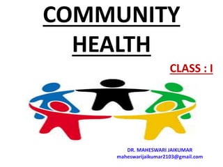 COMMUNITY
HEALTH
DR. MAHESWARI JAIKUMAR
maheswarijaikumar2103@gmail.com
CLASS : I
 