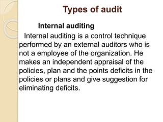 Types of audit
Internal auditing
Internal auditing is a control technique
performed by an external auditors who is
not a employee of the organization. He
makes an independent appraisal of the
policies, plan and the points deficits in the
policies or plans and give suggestion for
eliminating deficits.
 
