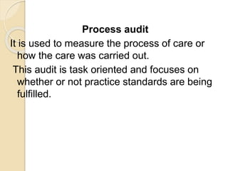 Process audit
It is used to measure the process of care or
how the care was carried out.
This audit is task oriented and focuses on
whether or not practice standards are being
fulfilled.
 