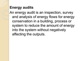 Energy audits
An energy audit is an inspection, survey
and analysis of energy flows for energy
conservation in a building, process or
system to reduce the amount of energy
into the system without negatively
affecting the outputs.
 