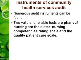 Instruments of community
health services audit
 Numerous audit instruments can be
found.
 Two valid and reliable tools are phaneuf
nursing are the slater nursing
competencies rating scale and the
quality patient care scale.
 