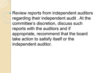  Review reports from independent auditors
regarding their independent audit . At the
committee’s discretion, discuss such
reports with the auditors and if
appropriate, recommend that the board
take action to satisfy itself or the
independent auditor.
 