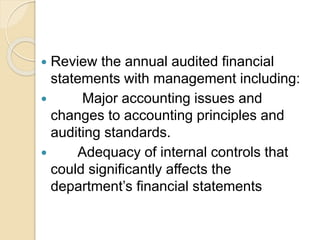  Review the annual audited financial
statements with management including:
 Major accounting issues and
changes to accounting principles and
auditing standards.
 Adequacy of internal controls that
could significantly affects the
department’s financial statements
 
