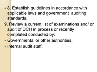  8. Establish guidelines in accordance with
applicable laws and government auditing
standards.
9. Review a current list of examinations and/ or
audit of DCH in process or recently
completed conducted by:
 Governmental or other authorities.
 Internal audit staff.
 