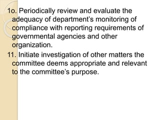 1o. Periodically review and evaluate the
adequacy of department’s monitoring of
compliance with reporting requirements of
governmental agencies and other
organization.
11. Initiate investigation of other matters the
committee deems appropriate and relevant
to the committee’s purpose.
 