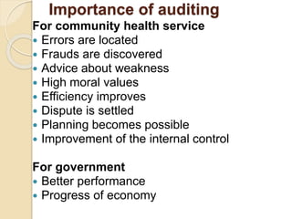 Importance of auditing
For community health service
 Errors are located
 Frauds are discovered
 Advice about weakness
 High moral values
 Efficiency improves
 Dispute is settled
 Planning becomes possible
 Improvement of the internal control
For government
 Better performance
 Progress of economy
 