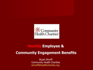 Healthy  Employee &  Community Engagement Benefits Stuart Shwiff Community Health Charities [email_address]   