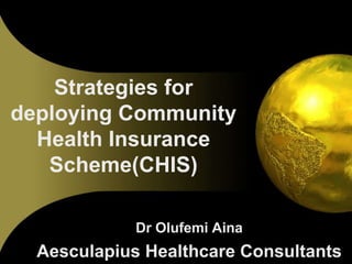 Strategies for
deploying Community
Health Insurance
Scheme(CHIS)
By
Dr Olufemi Aina
Aesculapius Healthcare Consultants
 