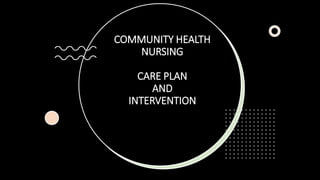 COMMUNITY HEALTH
NURSING
CARE PLAN
AND
INTERVENTION
 