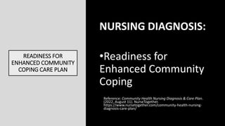 READINESS FOR
ENHANCED COMMUNITY
COPING CARE PLAN
NURSING DIAGNOSIS:
•Readiness for
Enhanced Community
Coping
Reference: C...